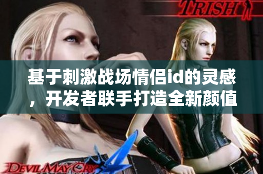 基于刺激战场情侣id的灵感，开发者联手打造全新颜值在线编辑软件