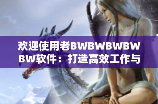 欢迎使用老BWBWBWBWBW软件：打造高效工作与生活