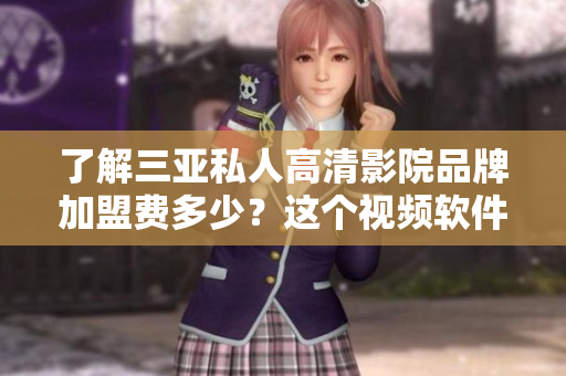 了解三亚私人高清影院品牌加盟费多少？这个视频软件品牌的投资成本是多少？