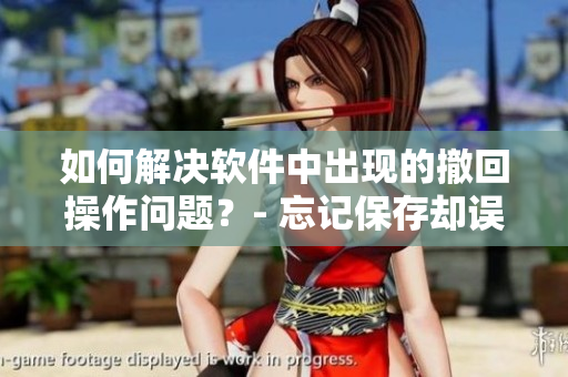 如何解决软件中出现的撤回操作问题？- 忘记保存却误撤销的解决方案