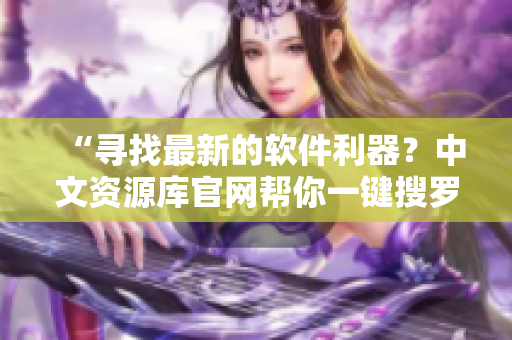 “寻找最新的软件利器？中文资源库官网帮你一键搜罗！”