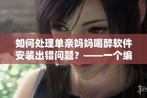 如何处理单亲妈妈喝醉软件安装出错问题？——一个编辑的故事