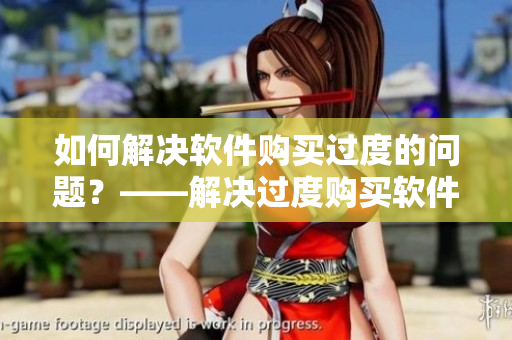 如何解决软件购买过度的问题？——解决过度购买软件的有效方法