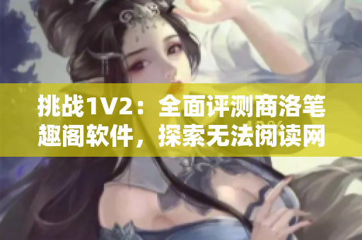 挑战1V2：全面评测商洛笔趣阁软件，探索无法阅读网络小说的新选择