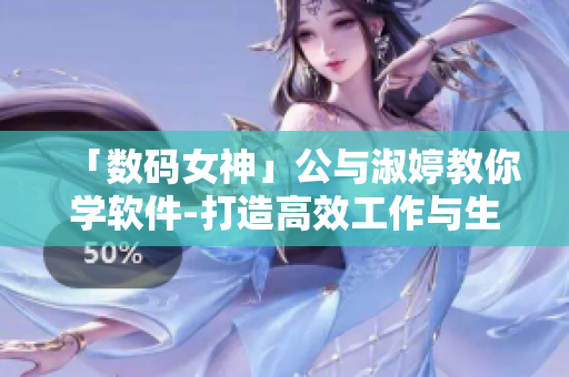 「数码女神」公与淑婷教你学软件-打造高效工作与生活的必备利器