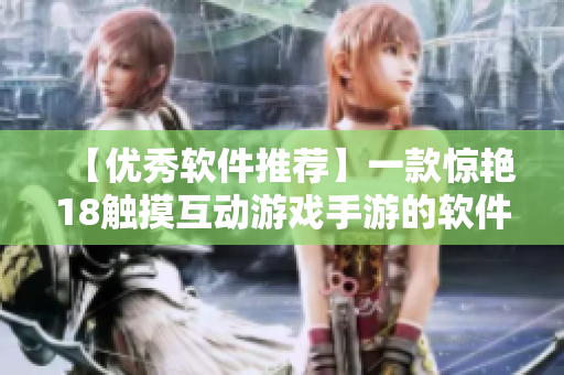 【优秀软件推荐】一款惊艳18触摸互动游戏手游的软件，你值得拥有！