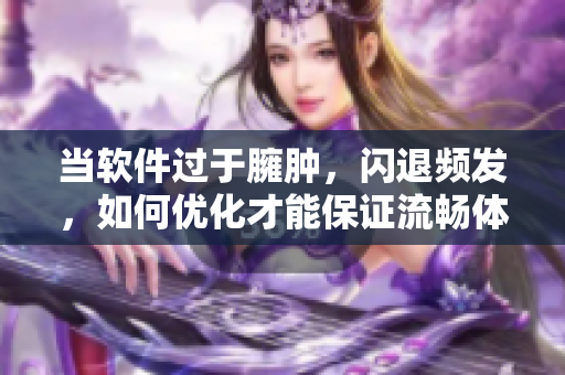 当软件过于臃肿，闪退频发，如何优化才能保证流畅体验？——软件优化指南