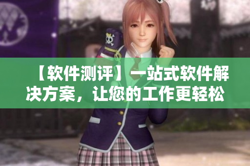 【软件测评】一站式软件解决方案，让您的工作更轻松