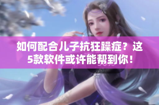 如何配合儿子抗狂躁症？这5款软件或许能帮到你！