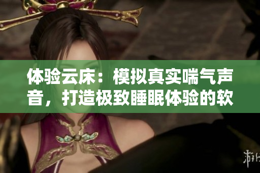 体验云床：模拟真实喘气声音，打造极致睡眠体验的软件
