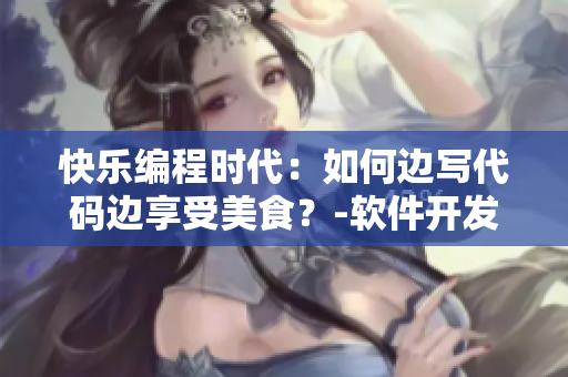 快乐编程时代：如何边写代码边享受美食？-软件开发新颖方法
