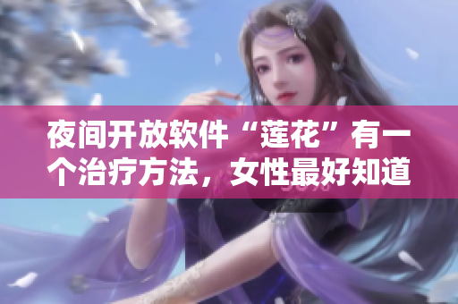 夜间开放软件“莲花”有一个治疗方法，女性最好知道