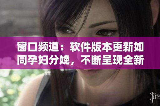 窗口频道：软件版本更新如同孕妇分娩，不断呈现全新的产物！