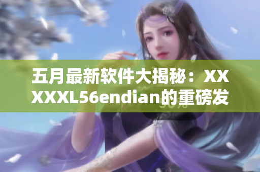 五月最新软件大揭秘：XXXXXL56endian的重磅发布