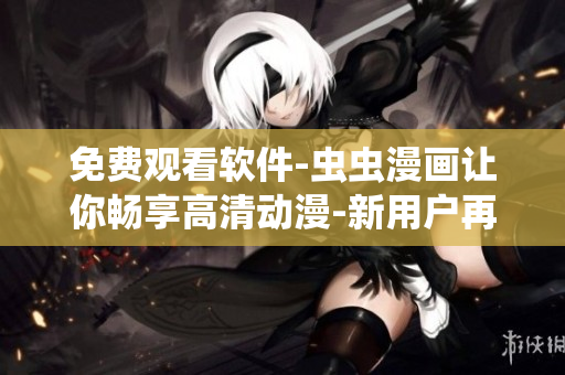 免费观看软件-虫虫漫画让你畅享高清动漫-新用户再送VIP大礼包！