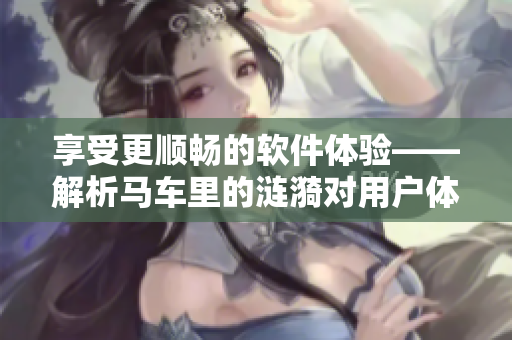 享受更顺畅的软件体验——解析马车里的涟漪对用户体验的启示