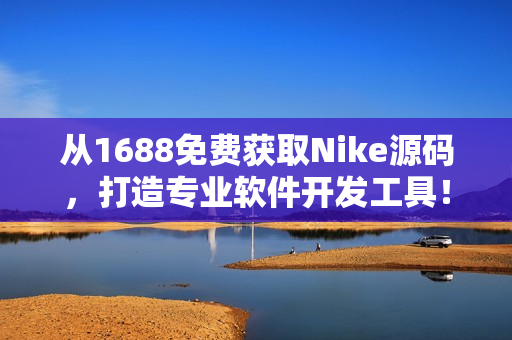 从1688免费获取Nike源码，打造专业软件开发工具！