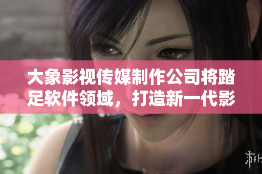 大象影视传媒制作公司将踏足软件领域，打造新一代影视编辑软件