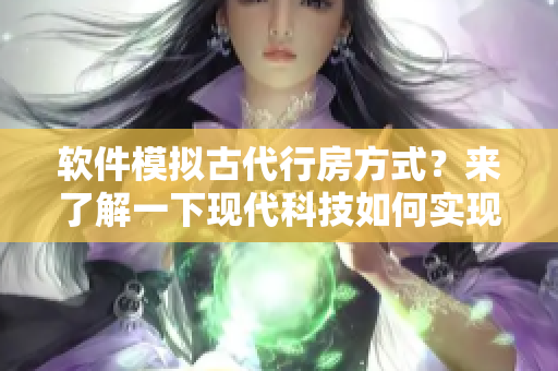 软件模拟古代行房方式？来了解一下现代科技如何实现！