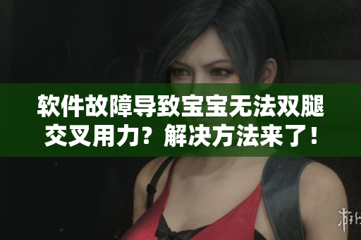软件故障导致宝宝无法双腿交叉用力？解决方法来了！