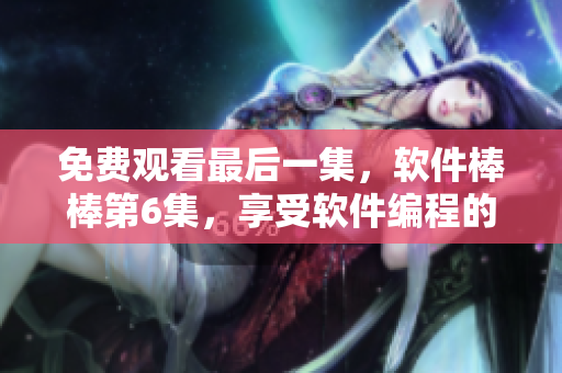 免费观看最后一集，软件棒棒第6集，享受软件编程的美妙之旅！