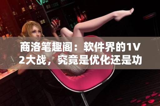 商洛笔趣阁：软件界的1V2大战，究竟是优化还是功能反超？
