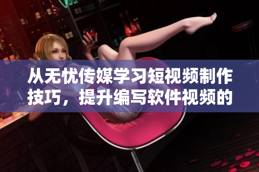 从无忧传媒学习短视频制作技巧，提升编写软件视频的能力