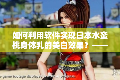 如何利用软件实现日本水蜜桃身体乳的美白效果？——软件美白指南