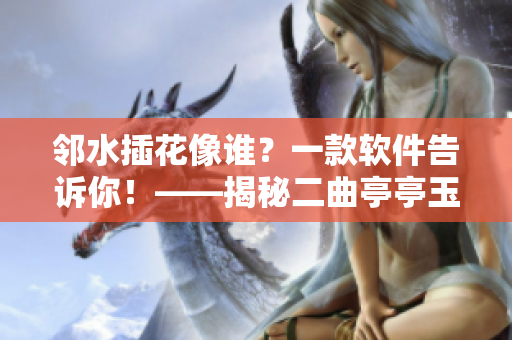 邻水插花像谁？一款软件告诉你！——揭秘二曲亭亭玉女峰同名软件
