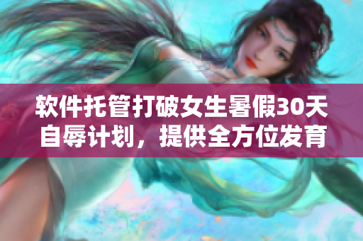 软件托管打破女生暑假30天自辱计划，提供全方位发育解决方案