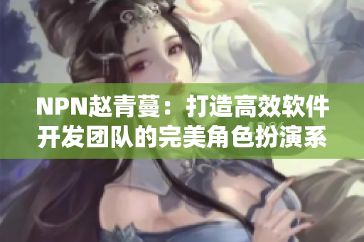 NPN赵青蔓：打造高效软件开发团队的完美角色扮演系统
