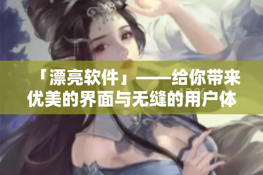 「漂亮软件」——给你带来优美的界面与无缝的用户体验的软件平台