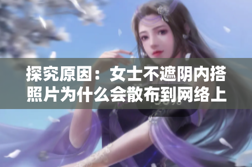 探究原因：女士不遮阴内搭照片为什么会散布到网络上？