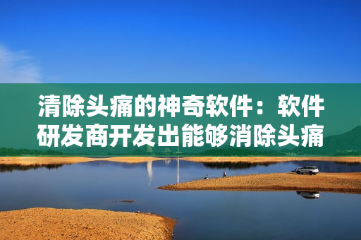 清除头痛的神奇软件：软件研发商开发出能够消除头痛的软件