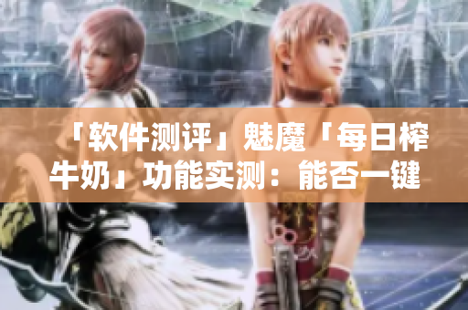 「软件测评」魅魔「每日榨牛奶」功能实测：能否一键变白？