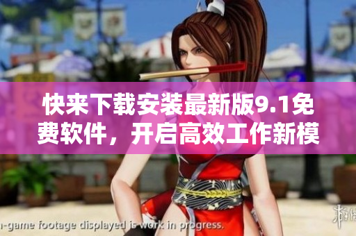 快来下载安装最新版9.1免费软件，开启高效工作新模式！