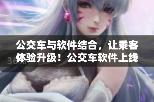 公交车与软件结合，让乘客体验升级！公交车软件上线，快来感受行程乐趣！