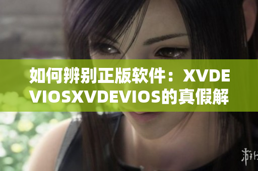 如何辨别正版软件：XVDEVIOSXVDEVIOS的真假解析