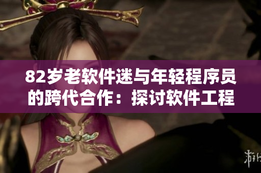 82岁老软件迷与年轻程序员的跨代合作：探讨软件工程的技术与情感价值