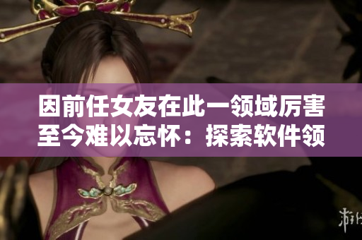 因前任女友在此一领域厉害至今难以忘怀：探索软件领域高手，攀越技能瓶颈
