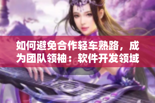 如何避免合作轻车熟路，成为团队领袖：软件开发领域的心得分享