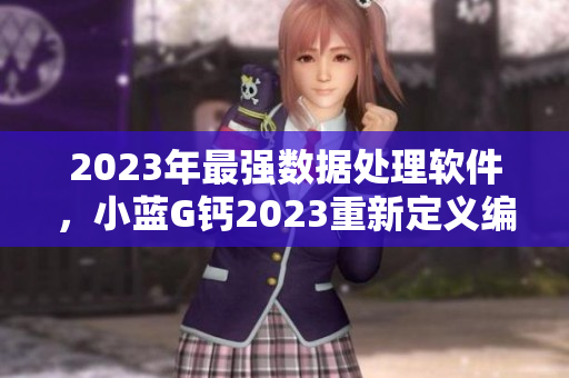2023年最强数据处理软件，小蓝G钙2023重新定义编程体验！