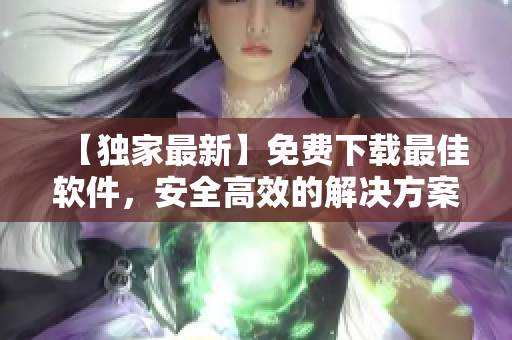 【独家最新】免费下载最佳软件，安全高效的解决方案来了！