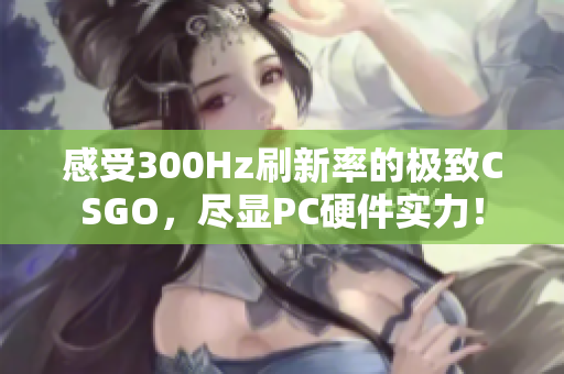 感受300Hz刷新率的极致CSGO，尽显PC硬件实力！