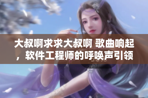 大叔啊求求大叔啊 歌曲响起，软件工程师的呼唤声引领技术创新之路