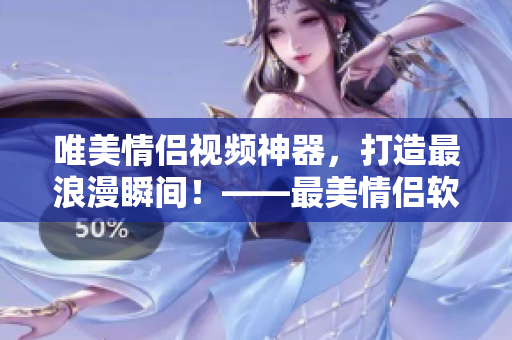 唯美情侣视频神器，打造最浪漫瞬间！——最美情侣软件，记录爱情印迹！