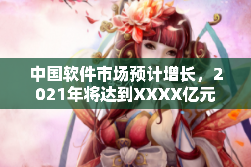 中国软件市场预计增长，2021年将达到XXXX亿元