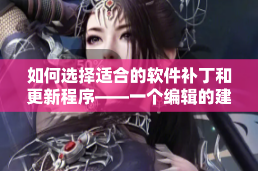 如何选择适合的软件补丁和更新程序——一个编辑的建议