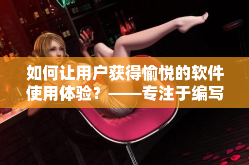 如何让用户获得愉悦的软件使用体验？——专注于编写相关文章的编辑给你指路