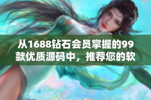 从1688钻石会员掌握的99款优质源码中，推荐您的软件最佳利器!